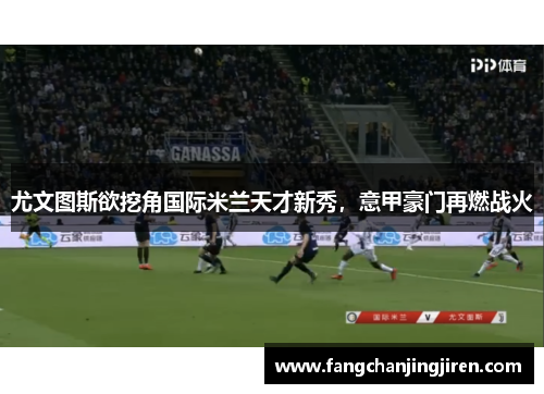 尤文图斯欲挖角国际米兰天才新秀，意甲豪门再燃战火