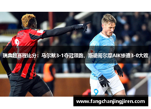瑞典超赛程比分：马尔默3-1夺冠领跑，斯德哥尔摩AIK惨遭3-0大败