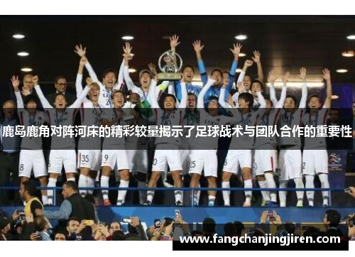 鹿岛鹿角对阵河床的精彩较量揭示了足球战术与团队合作的重要性
