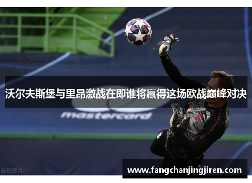 沃尔夫斯堡与里昂激战在即谁将赢得这场欧战巅峰对决